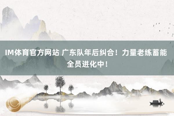 IM体育官方网站 广东队年后纠合！力量老练蓄能 全员进化中！