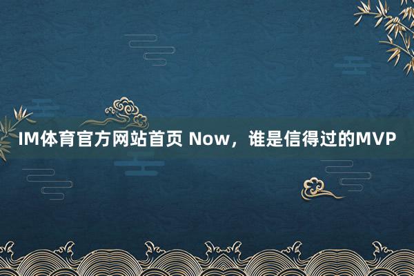 IM体育官方网站首页 Now，谁是信得过的MVP