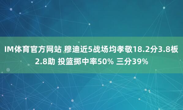 IM体育官方网站 穆迪近5战场均孝敬18.2分3.8板2.8助 投篮掷中率50% 三分39%