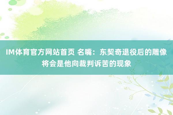 IM体育官方网站首页 名嘴：东契奇退役后的雕像将会是他向裁判诉苦的现象