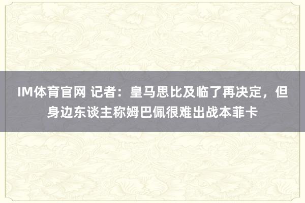 IM体育官网 记者：皇马思比及临了再决定，但身边东谈主称姆巴佩很难出战本菲卡