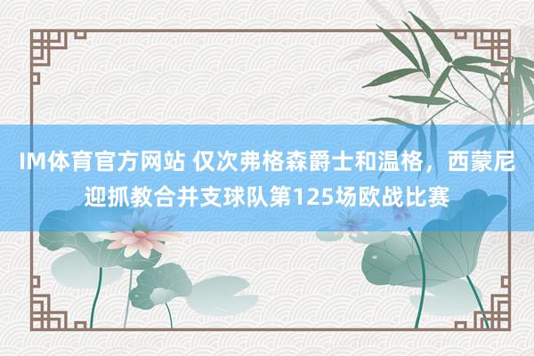 IM体育官方网站 仅次弗格森爵士和温格，西蒙尼迎抓教合并支球队第125场欧战比赛