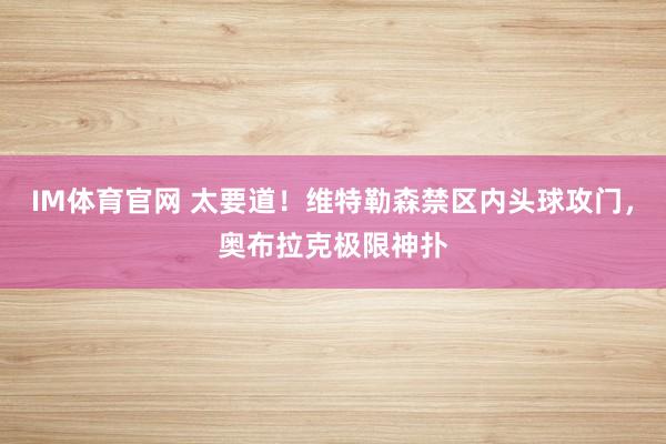 IM体育官网 太要道！维特勒森禁区内头球攻门，奥布拉克极限神扑