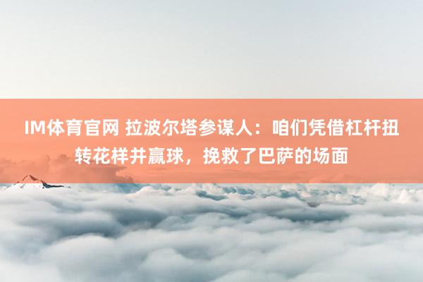 IM体育官网 拉波尔塔参谋人：咱们凭借杠杆扭转花样并赢球，挽救了巴萨的场面