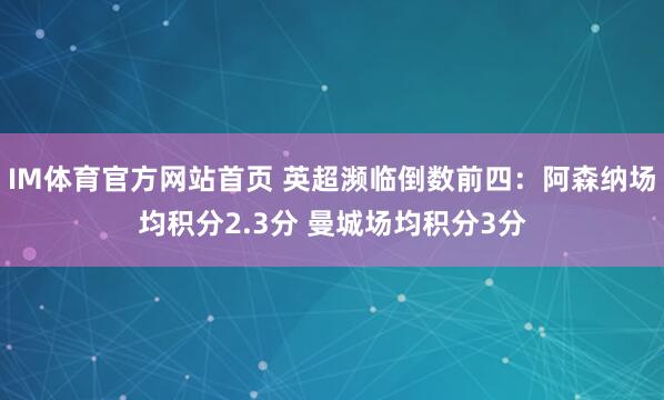 IM体育官方网站首页 英超濒临倒数前四：阿森纳场均积分2.3分 曼城场均积分3分