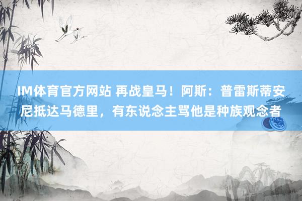 IM体育官方网站 再战皇马！阿斯：普雷斯蒂安尼抵达马德里，有东说念主骂他是种族观念者