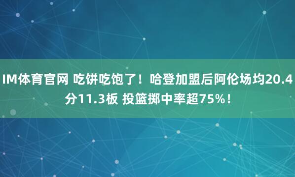 IM体育官网 吃饼吃饱了！哈登加盟后阿伦场均20.4分11.3板 投篮掷中率超75%！