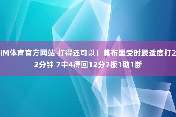 IM体育官方网站 打得还可以！莫布里受时辰适度打22分钟 7中4得回12分7板1助1断