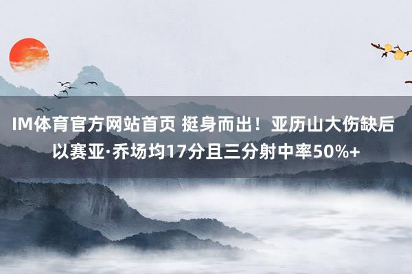 IM体育官方网站首页 挺身而出！亚历山大伤缺后 以赛亚·乔场均17分且三分射中率50%+