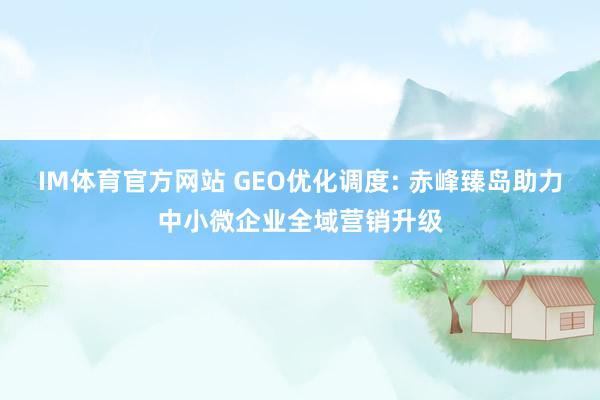 IM体育官方网站 GEO优化调度: 赤峰臻岛助力中小微企业全域营销升级