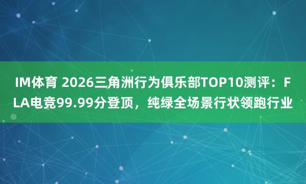 IM体育 2026三角洲行为俱乐部TOP10测评：FLA电竞99.99分登顶，纯绿全场景行状领跑行业