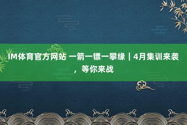 IM体育官方网站 一箭一镖一攀缘｜4月集训来袭，等你来战