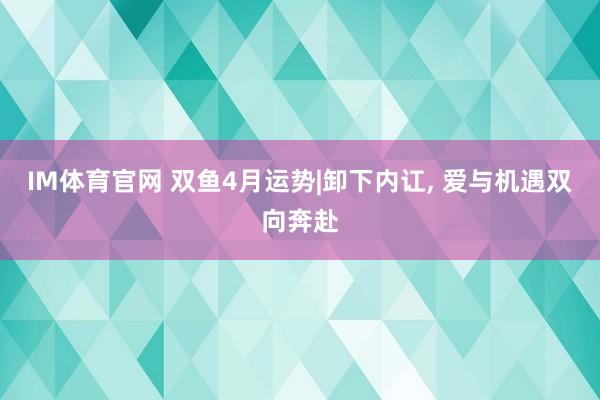 IM体育官网 双鱼4月运势|卸下内讧， 爱与机遇双向奔赴