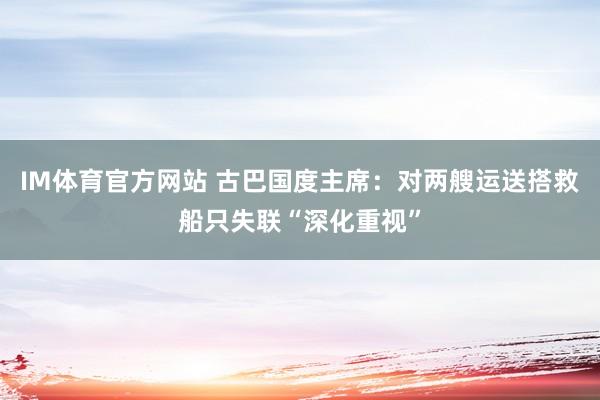 IM体育官方网站 古巴国度主席：对两艘运送搭救船只失联“深化重视”