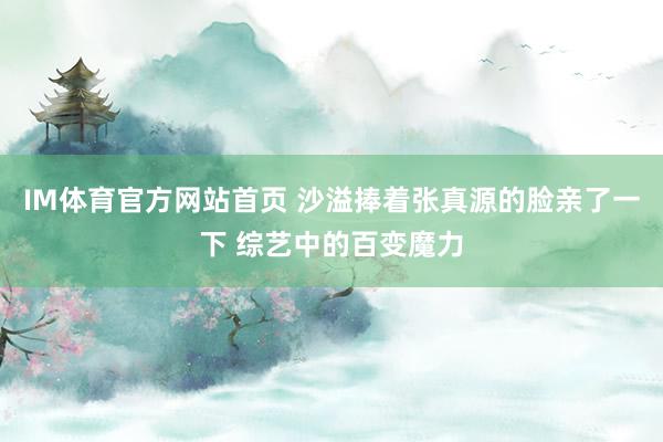 IM体育官方网站首页 沙溢捧着张真源的脸亲了一下 综艺中的百变魔力