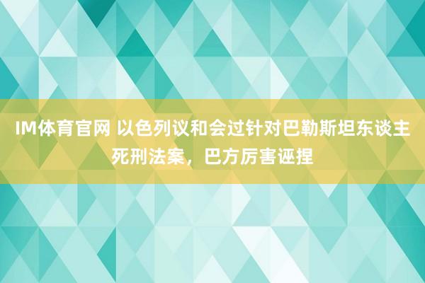 IM体育官网 以色列议和会过针对巴勒斯坦东谈主死刑法案，巴方厉害诬捏