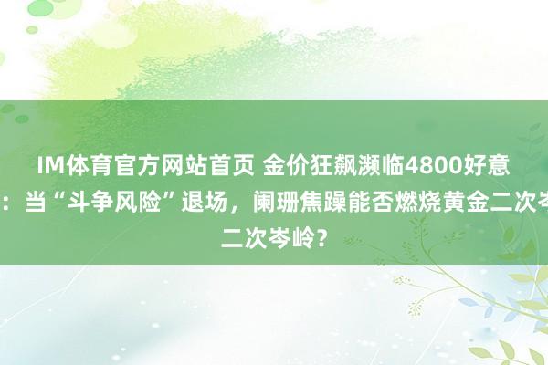 IM体育官方网站首页 金价狂飙濒临4800好意思元：当“斗争风险”退场，阑珊焦躁能否燃烧黄金二次岑岭？