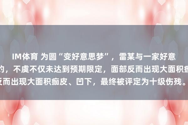 IM体育 为圆“变好意思梦”，雷某与一家好意思容店将强祛斑劳动契约，不虞不仅未达到预期限定，面部反而出现大面积痂皮、凹下，最终被评定为十级伤残。怎样补偿？