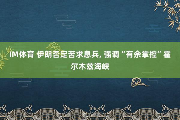 IM体育 伊朗否定苦求息兵， 强调“有余掌控”霍尔木兹海峡