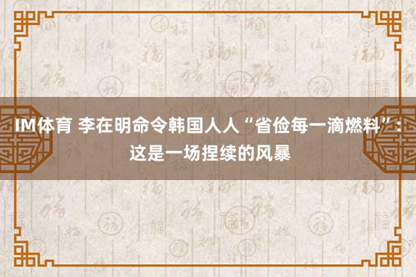 IM体育 李在明命令韩国人人“省俭每一滴燃料”: 这是一场捏续的风暴