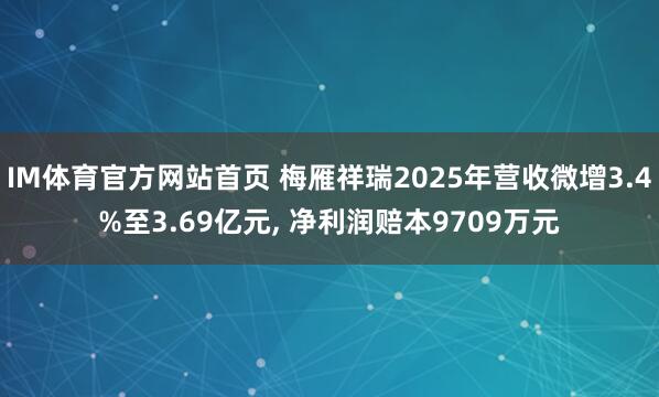 IM体育官方网站首页 梅雁祥瑞2025年营收微增3.4%至3.69亿元， 净利润赔本9709万元