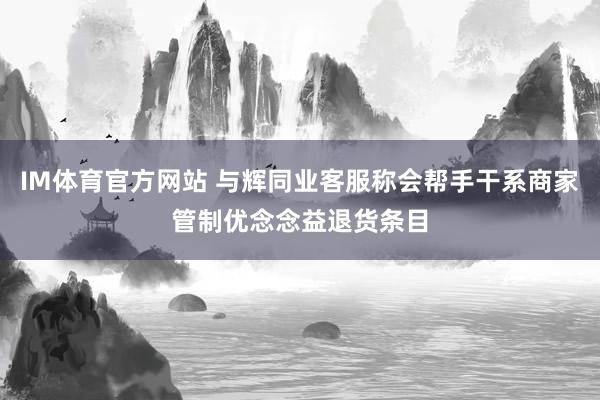 IM体育官方网站 与辉同业客服称会帮手干系商家管制优念念益退货条目