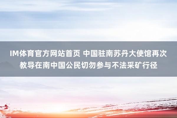 IM体育官方网站首页 中国驻南苏丹大使馆再次教导在南中国公民切勿参与不法采矿行径
