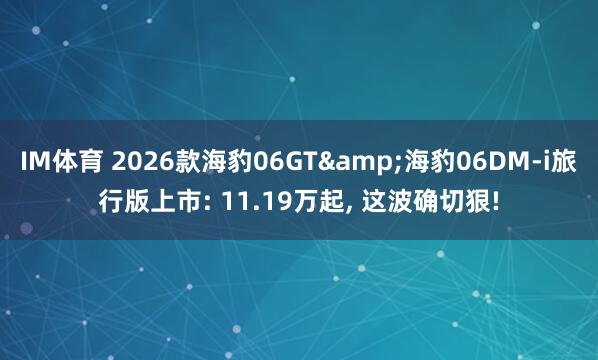 IM体育 2026款海豹06GT&海豹06DM-i旅行版上市: 11.19万起， 这波确切狠!