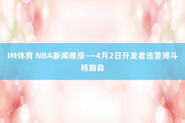 IM体育 NBA新闻晚报——4月2日开发者违警搏斗杨瀚森