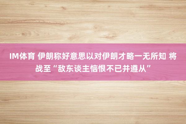 IM体育 伊朗称好意思以对伊朗才略一无所知 将战至“敌东谈主恼恨不已并遵从”
