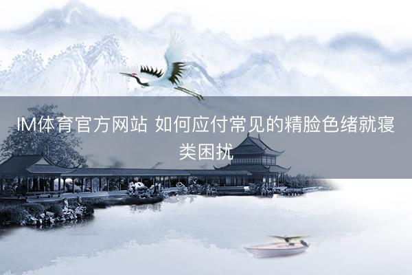 IM体育官方网站 如何应付常见的精脸色绪就寝类困扰