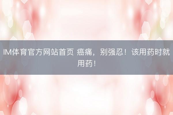 IM体育官方网站首页 癌痛，别强忍！该用药时就用药！