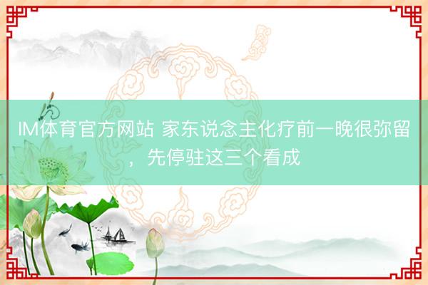 IM体育官方网站 家东说念主化疗前一晚很弥留，先停驻这三个看成