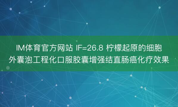 IM体育官方网站 IF=26.8 柠檬起原的细胞外囊泡工程化口服胶囊增强结直肠癌化疗效果