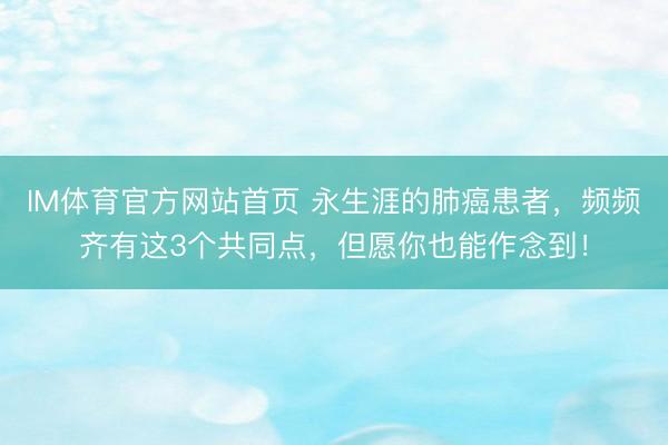 IM体育官方网站首页 永生涯的肺癌患者，频频齐有这3个共同点，但愿你也能作念到！