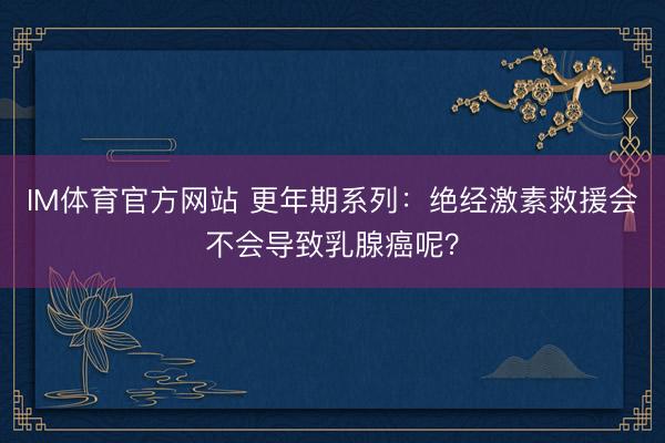 IM体育官方网站 更年期系列：绝经激素救援会不会导致乳腺癌呢？