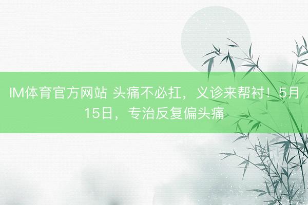 IM体育官方网站 头痛不必扛，义诊来帮衬！5月15日，<a href=