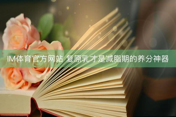 IM体育官方网站 复原乳才是减脂期的养分神器