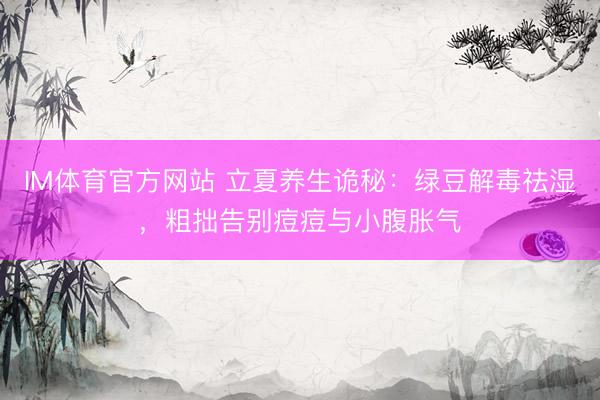 IM体育官方网站 立夏养生诡秘：绿豆解毒祛湿，粗拙告别痘痘与小腹胀气