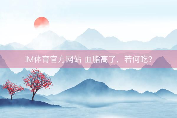 IM体育官方网站 血脂高了，<a href=