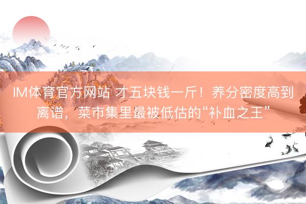 IM体育官方网站 才五块钱一斤！养分密度高到离谱，菜市集里最被低估的“补血之王”