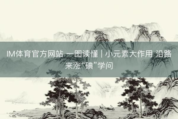 IM体育官方网站 一图读懂 | 小元素大作用 沿路来涨“碘”学问