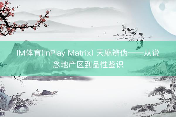 IM体育(InPlay Matrix) 天麻辨伪——从说念地产区到品性鉴识