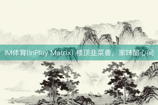 IM体育(InPlay Matrix) 楼顶韭菜香，家味酿心间