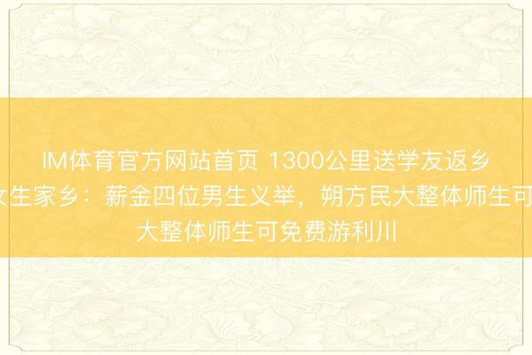 IM体育官方网站首页 1300公里送学友返乡奔丧后续 女生家乡：薪金四位男生义举，朔方民大整体师生可免费游利川