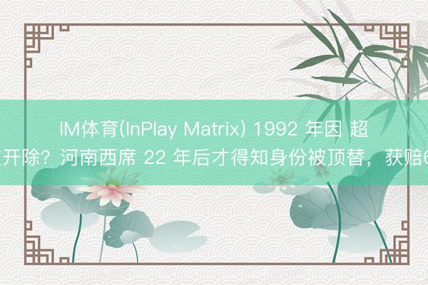 IM体育(InPlay Matrix) 1992 年因 超生被开除？河南西席 22 年后才得知身份被顶替，获赔60万