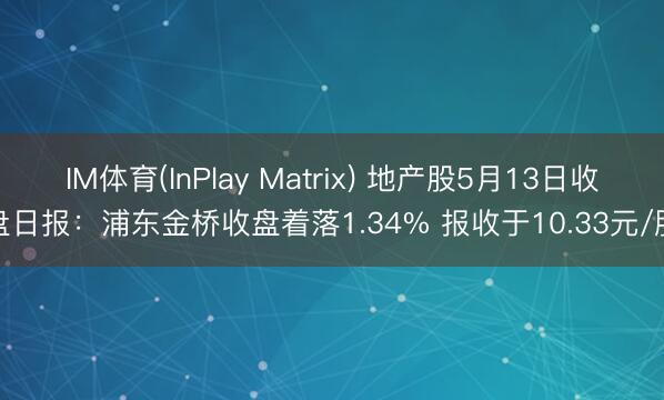 IM体育(InPlay Matrix) 地产股5月13日收盘日报：浦东金桥收盘着落1.34% 报收于10.33元/股