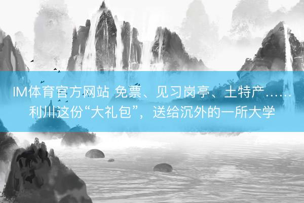 IM体育官方网站 免票、见习岗亭、土特产……利川这份“大礼包”，送给沉外的一所大学