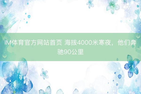 IM体育官方网站首页 海拔4000米寒夜，他们奔驰90公里