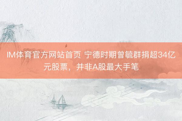 IM体育官方网站首页 宁德时期曾毓群捐超34亿元股票，并非A股最大手笔